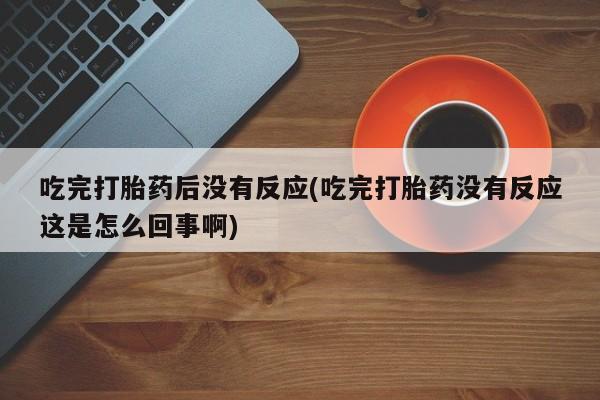 堕胎药购买吃完打胎药后没有反应(吃完打胎药没有反应这是怎么回事啊)