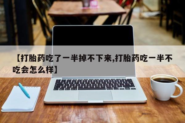 堕胎药购买【打胎药吃了一半掉不下来,打胎药吃一半不吃会怎么样】