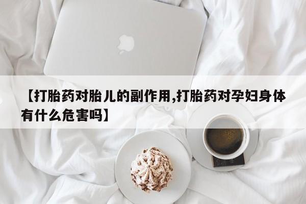 堕胎药购买【打胎药对胎儿的副作用,打胎药对孕妇身体有什么危害吗】