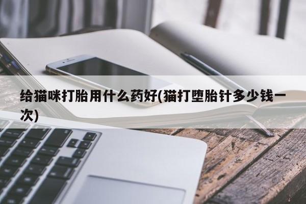 堕胎药购买给猫咪打胎用什么药好(猫打堕胎针多少钱一次)