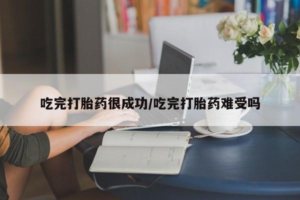 堕胎药购买吃完打胎药很成功/吃完打胎药难受吗