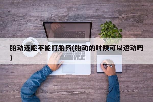 堕胎药购买胎动还能不能打胎药(胎动的时候可以运动吗)
