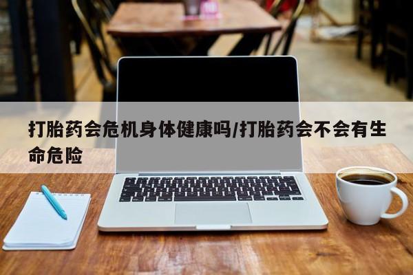 堕胎药购买打胎药会危机身体健康吗/打胎药会不会有生命危险