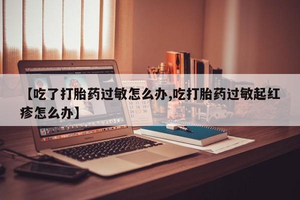 堕胎药购买【吃了打胎药过敏怎么办,吃打胎药过敏起红疹怎么办】
