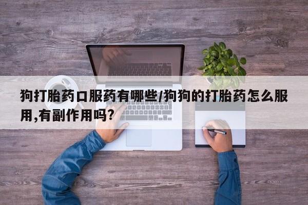 堕胎药购买狗打胎药口服药有哪些/狗狗的打胎药怎么服用,有副作用吗?