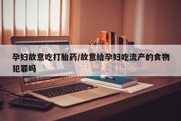 堕胎药购买孕妇故意吃打胎药/故意给孕妇吃流产的食物犯罪吗