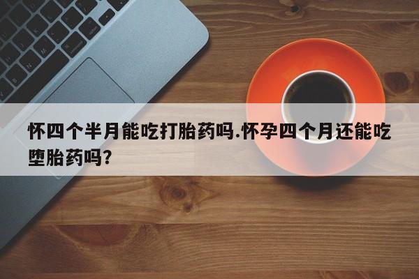 堕胎药购买怀四个半月能吃打胎药吗.怀孕四个月还能吃堕胎药吗？