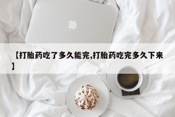堕胎药购买【打胎药吃了多久能完,打胎药吃完多久下来】