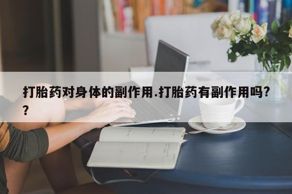 堕胎药购买打胎药对身体的副作用.打胎药有副作用吗?？