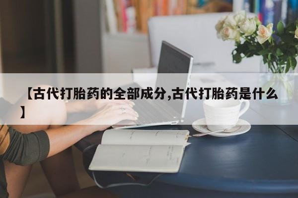 堕胎药购买【古代打胎药的全部成分,古代打胎药是什么】