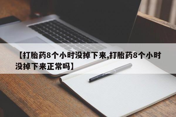 堕胎药购买【打胎药8个小时没掉下来,打胎药8个小时没掉下来正常吗】