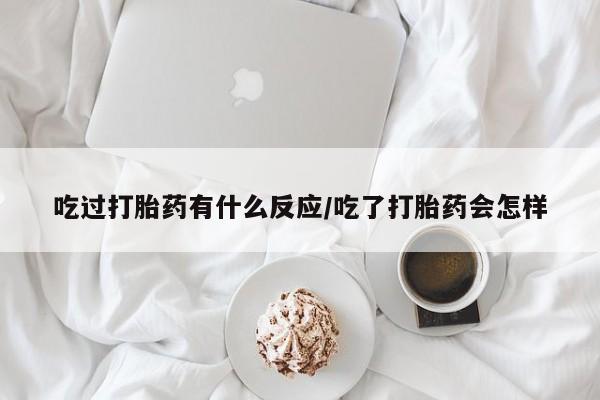 堕胎药购买吃过打胎药有什么反应/吃了打胎药会怎样