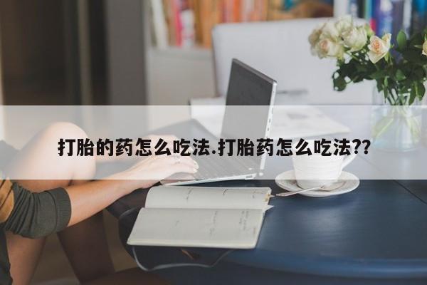 堕胎药购买打胎的药怎么吃法.打胎药怎么吃法?？