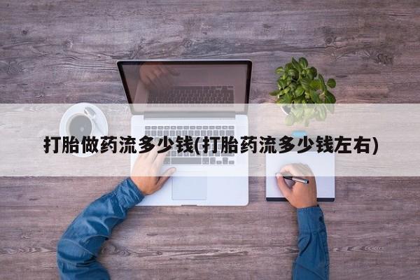 堕胎药购买打胎做药流多少钱(打胎药流多少钱左右)
