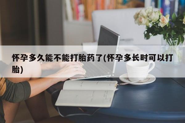 堕胎药购买怀孕多久能不能打胎药了(怀孕多长时可以打胎)