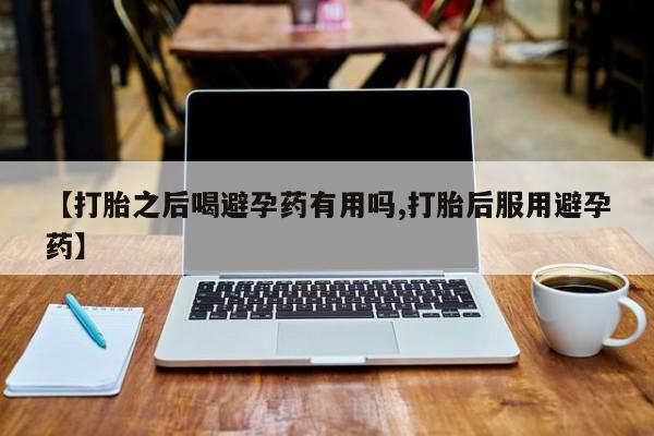 堕胎药购买【打胎之后喝避孕药有用吗,打胎后服用避孕药】