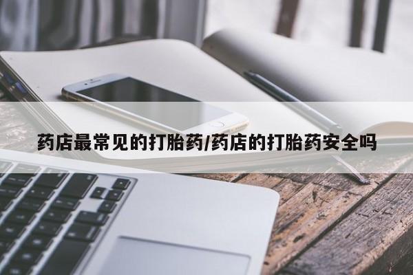 堕胎药购买药店最常见的打胎药/药店的打胎药安全吗