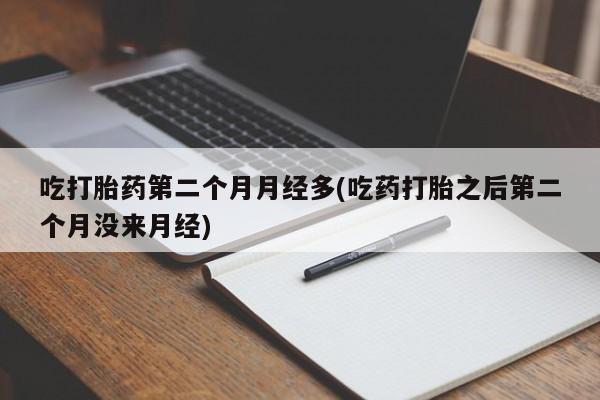 堕胎药购买吃打胎药第二个月月经多(吃药打胎之后第二个月没来月经)