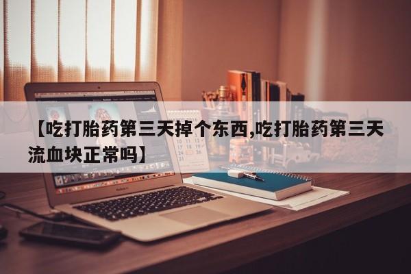 堕胎药购买【吃打胎药第三天掉个东西,吃打胎药第三天流血块正常吗】