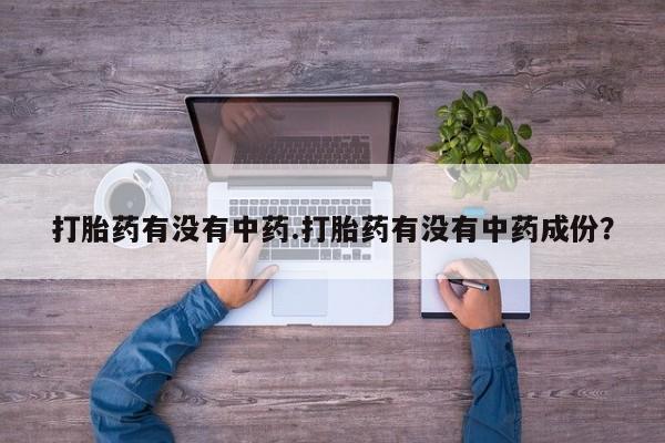 堕胎药购买打胎药有没有中药.打胎药有没有中药成份？