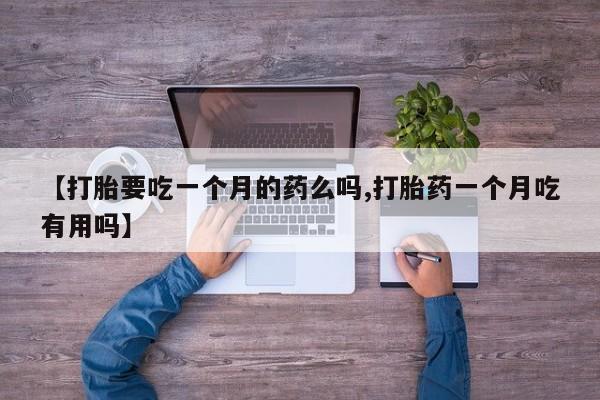 堕胎药购买【打胎要吃一个月的药么吗,打胎药一个月吃有用吗】