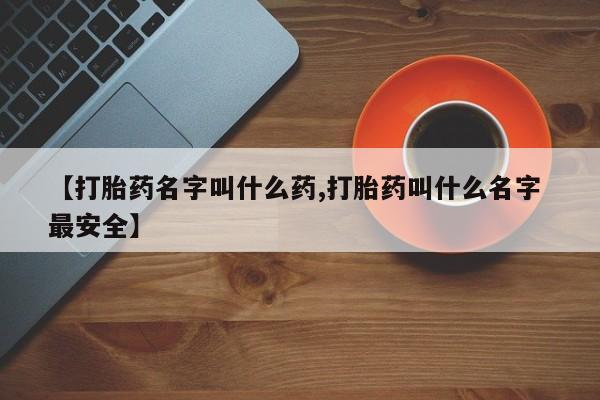 堕胎药购买【打胎药名字叫什么药,打胎药叫什么名字 最安全】