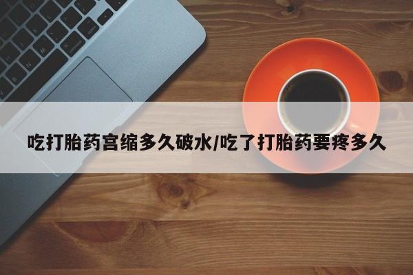 堕胎药购买吃打胎药宫缩多久破水/吃了打胎药要疼多久