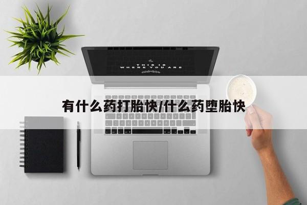 堕胎药购买有什么药打胎快/什么药堕胎快