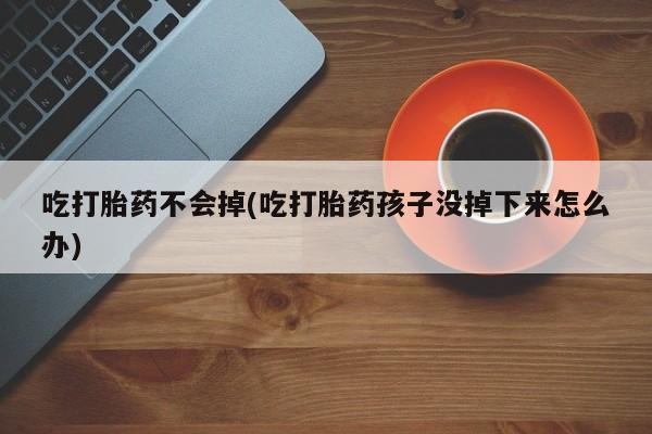 堕胎药购买吃打胎药不会掉(吃打胎药孩子没掉下来怎么办)
