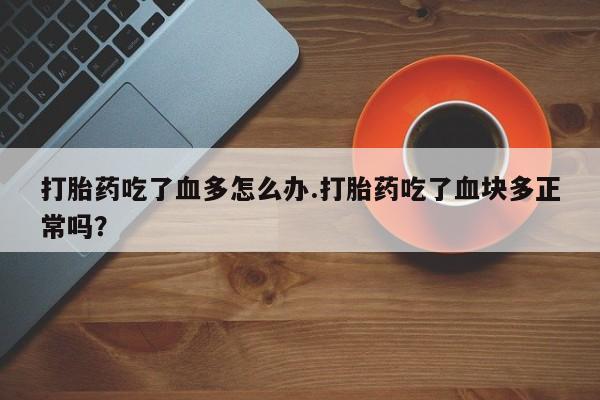 堕胎药购买打胎药吃了血多怎么办.打胎药吃了血块多正常吗？