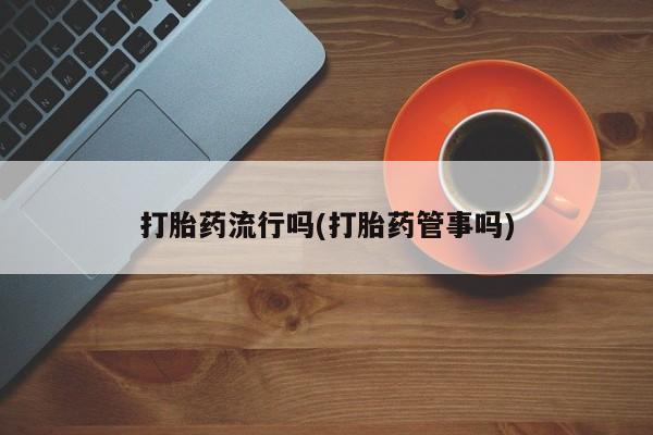 堕胎药购买打胎药流行吗(打胎药管事吗)