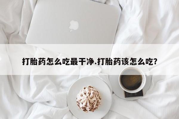 堕胎药购买打胎药怎么吃最干净.打胎药该怎么吃？