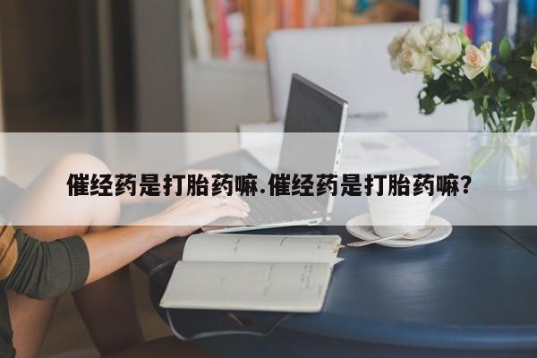 堕胎药购买催经药是打胎药嘛.催经药是打胎药嘛？