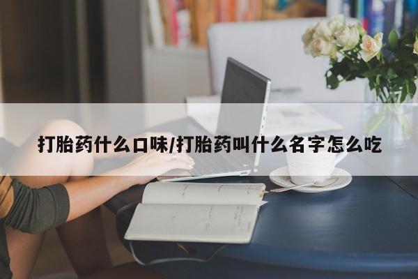 堕胎药购买打胎药什么口味/打胎药叫什么名字怎么吃