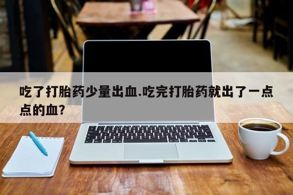 堕胎药购买吃了打胎药少量出血.吃完打胎药就出了一点点的血？
