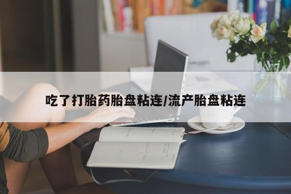 堕胎药购买吃了打胎药胎盘粘连/流产胎盘粘连