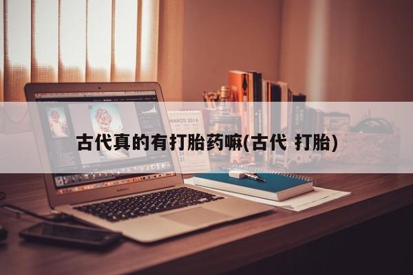 堕胎药购买古代真的有打胎药嘛(古代 打胎)