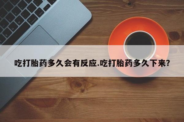 堕胎药购买吃打胎药多久会有反应.吃打胎药多久下来？