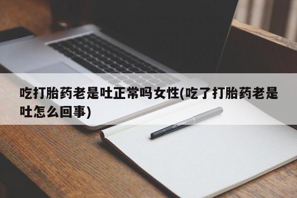 堕胎药购买吃打胎药老是吐正常吗女性(吃了打胎药老是吐怎么回事)