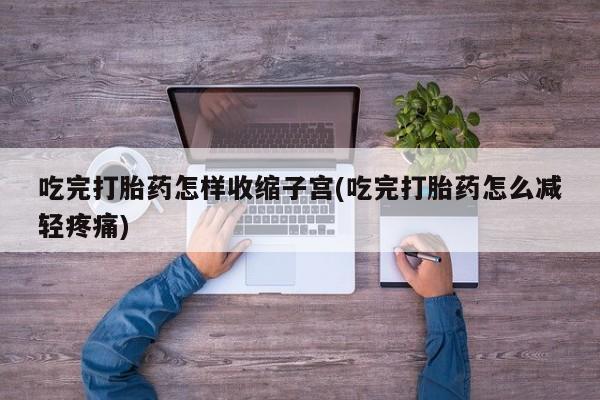 堕胎药购买吃完打胎药怎样收缩子宫(吃完打胎药怎么减轻疼痛)