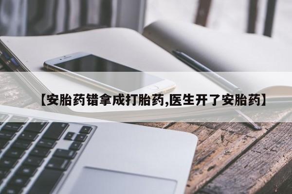 堕胎药购买【安胎药错拿成打胎药,医生开了安胎药】