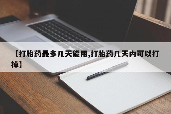 堕胎药购买【打胎药最多几天能用,打胎药几天内可以打掉】