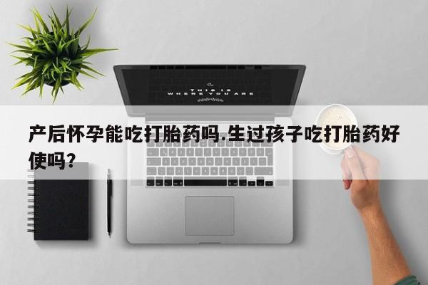 堕胎药购买产后怀孕能吃打胎药吗.生过孩子吃打胎药好使吗？