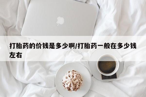 堕胎药购买打胎药的价钱是多少啊/打胎药一般在多少钱左右