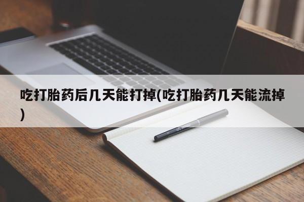 堕胎药购买吃打胎药后几天能打掉(吃打胎药几天能流掉)