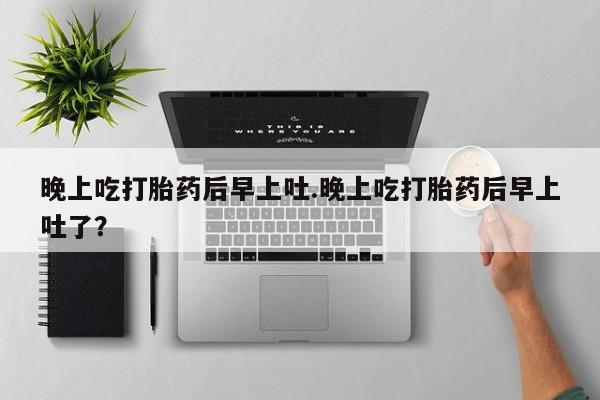 堕胎药购买晚上吃打胎药后早上吐.晚上吃打胎药后早上吐了？