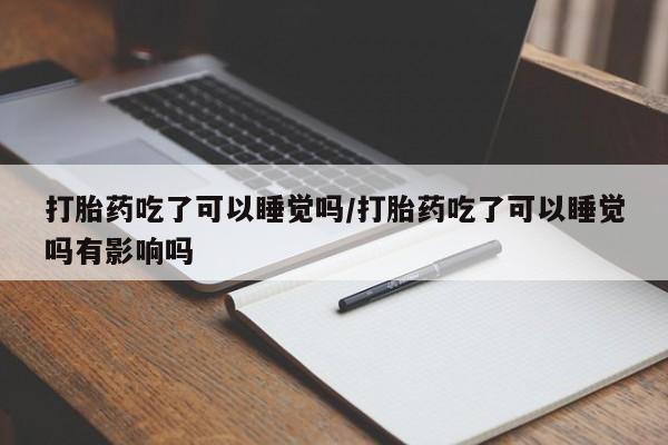 堕胎药购买打胎药吃了可以睡觉吗/打胎药吃了可以睡觉吗有影响吗