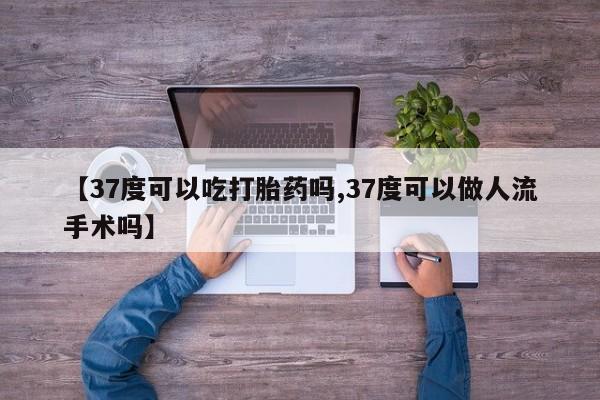 堕胎药购买【37度可以吃打胎药吗,37度可以做人流手术吗】