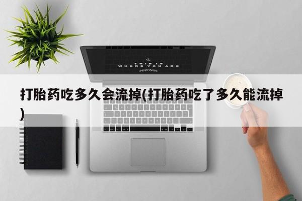 堕胎药购买打胎药吃多久会流掉(打胎药吃了多久能流掉)