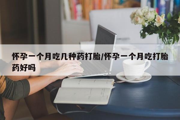 堕胎药购买怀孕一个月吃几种药打胎/怀孕一个月吃打胎药好吗